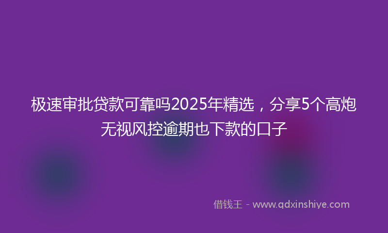 极速审批贷款可靠吗2025年精选，分享5个高炮无视风控逾期也下款的口子
