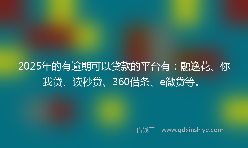 2025年的有逾期可以贷款的平台有：融逸花、你我贷、读秒贷、360借条、e微贷等。