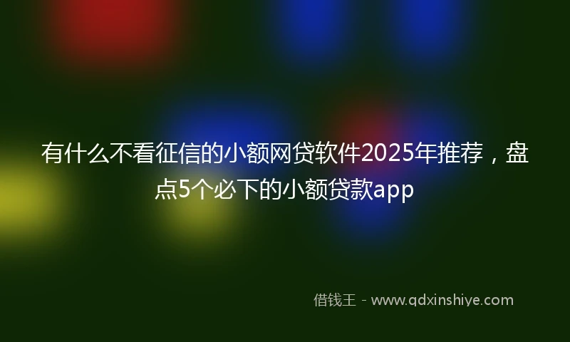 有什么不看征信的小额网贷软件2025年推荐，盘点5个必下的小额贷款app