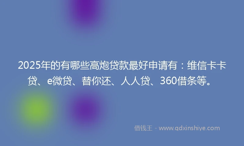 2025年的有哪些高炮贷款最好申请有：维信卡卡贷、e微贷、替你还、人人贷、360借条等。
