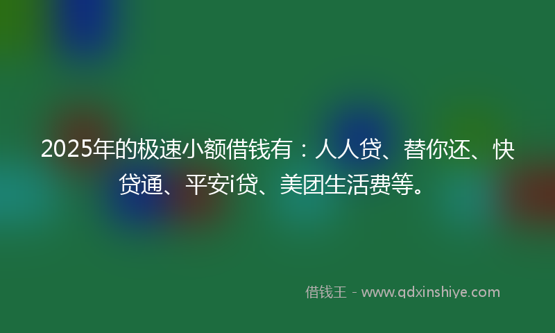 2025年的极速小额借钱有：人人贷、替你还、快贷通、平安i贷、美团生活费等。