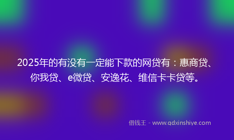 2025年的有没有一定能下款的网贷有：惠商贷、你我贷、e微贷、安逸花、维信卡卡贷等。