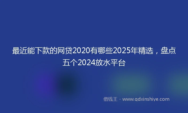 最近能下款的网贷2020有哪些2025年精选，盘点五个2024放水平台