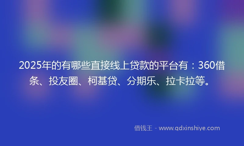2025年的有哪些直接线上贷款的平台有：360借条、投友圈、柯基贷、分期乐、拉卡拉等。