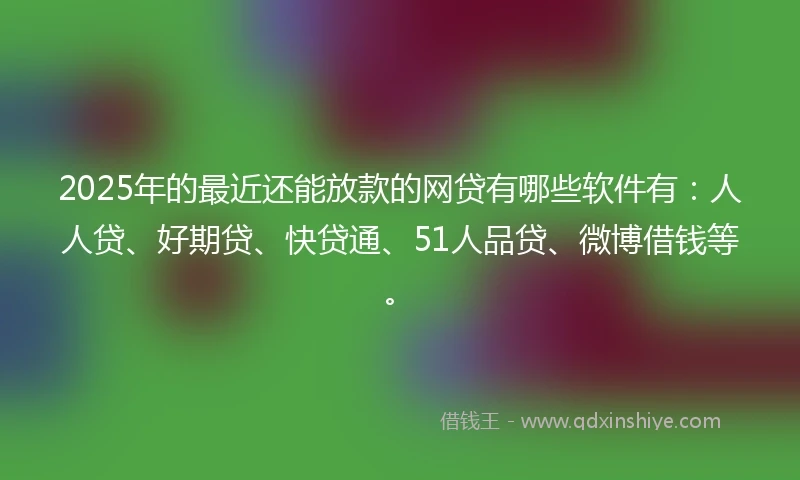 2025年的最近还能放款的网贷有哪些软件有：人人贷、好期贷、快贷通、51人品贷、微博借钱等。