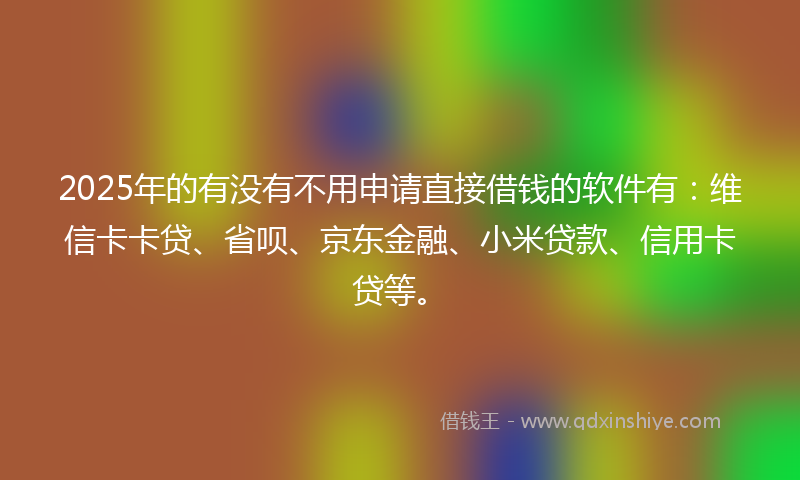 2025年的有没有不用申请直接借钱的软件有：维信卡卡贷、省呗、京东金融、小米贷款、信用卡贷等。
