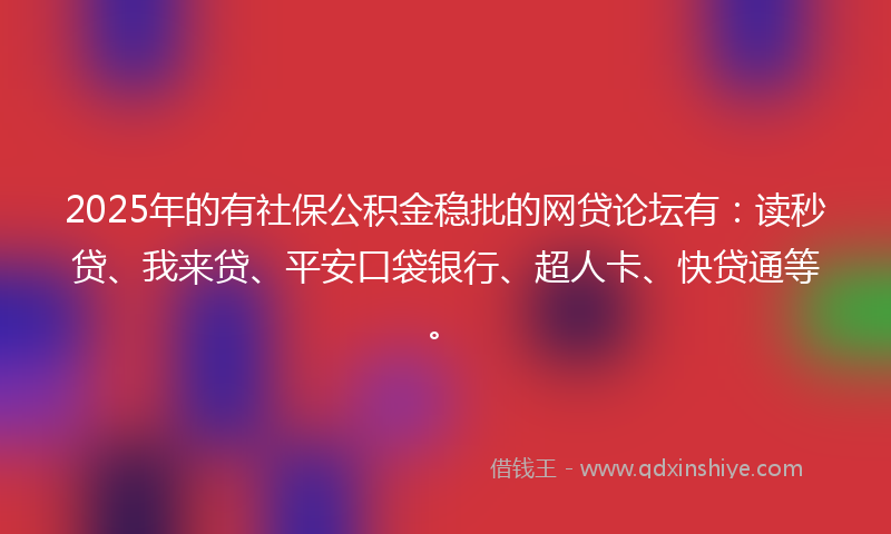 2025年的有社保公积金稳批的网贷论坛有：读秒贷、我来贷、平安口袋银行、超人卡、快贷通等。