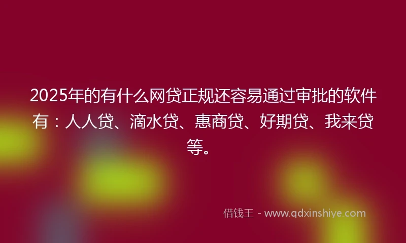 2025年的有什么网贷正规还容易通过审批的软件有：人人贷、滴水贷、惠商贷、好期贷、我来贷等。