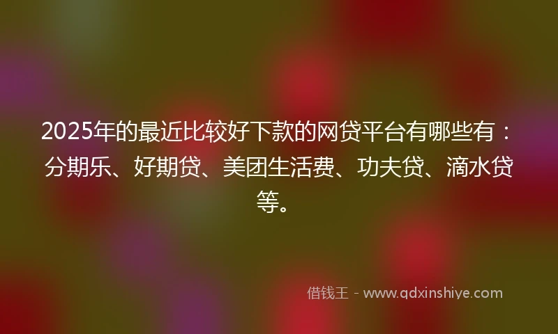 2025年的最近比较好下款的网贷平台有哪些有：分期乐、好期贷、美团生活费、功夫贷、滴水贷等。