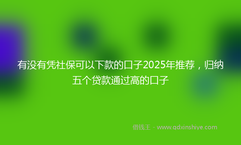 有没有凭社保可以下款的口子2025年推荐，归纳五个贷款通过高的口子