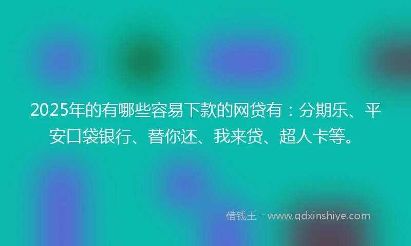 2025年的有哪些容易下款的网贷有：分期乐、平安口袋银行、替你还、我来贷、超人卡等。