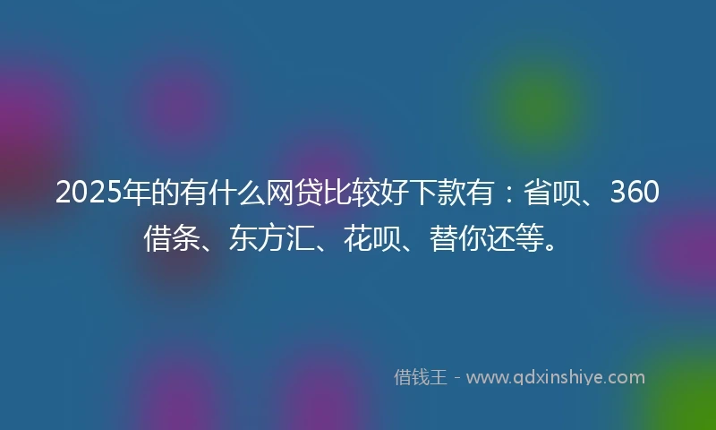 2025年的有什么网贷比较好下款有：省呗、360借条、东方汇、花呗、替你还等。