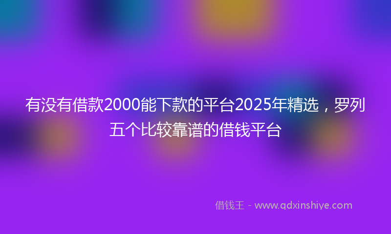 有没有借款2000能下款的平台2025年精选，罗列五个比较靠谱的借钱平台