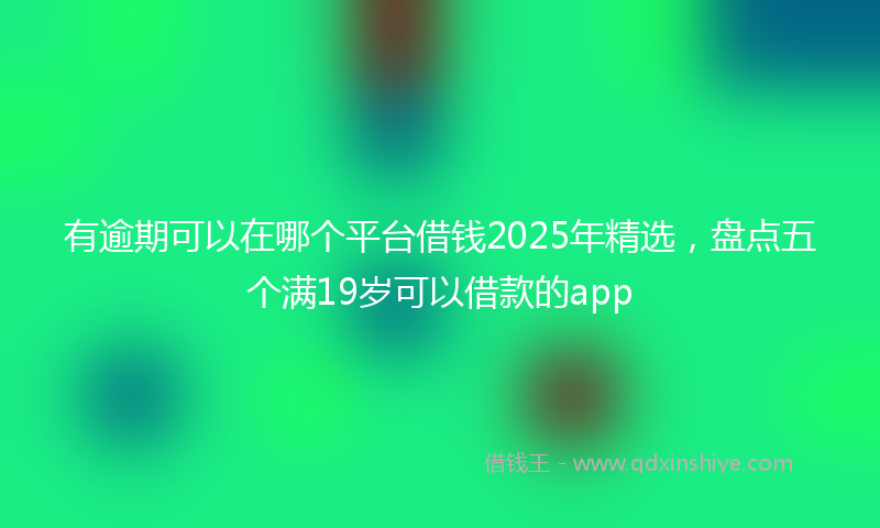 有逾期可以在哪个平台借钱2025年精选，盘点五个满19岁可以借款的app