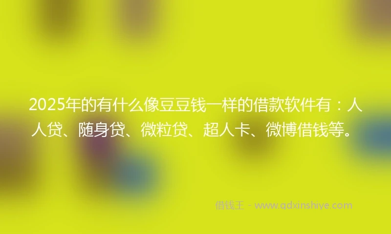 2025年的有什么像豆豆钱一样的借款软件有：人人贷、随身贷、微粒贷、超人卡、微博借钱等。