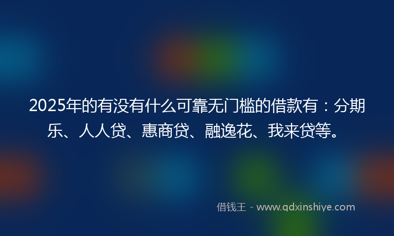 2025年的有没有什么可靠无门槛的借款有：分期乐、人人贷、惠商贷、融逸花、我来贷等。