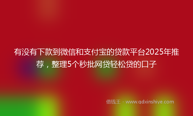 有没有下款到微信和支付宝的贷款平台2025年推荐，整理5个秒批网贷轻松贷的口子