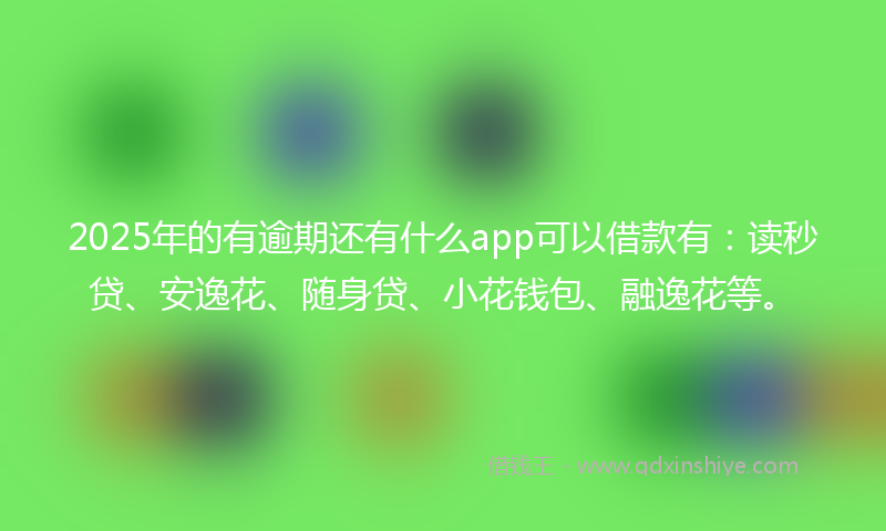 2025年的有逾期还有什么app可以借款有：读秒贷、安逸花、随身贷、小花钱包、融逸花等。