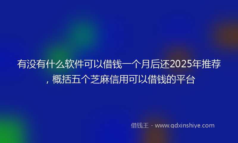 有没有什么软件可以借钱一个月后还2025年推荐，概括五个芝麻信用可以借钱的平台