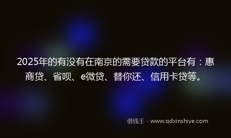 2025年的有没有在南京的需要贷款的平台有：惠商贷、省呗、e微贷、替你还、信用卡贷等。