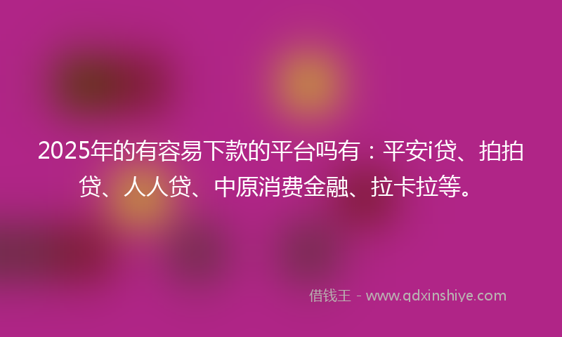 2025年的有容易下款的平台吗有：平安i贷、拍拍贷、人人贷、中原消费金融、拉卡拉等。