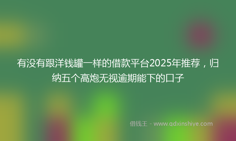 有没有跟洋钱罐一样的借款平台2025年推荐，归纳五个高炮无视逾期能下的口子
