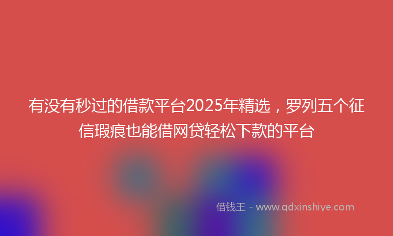 有没有秒过的借款平台2025年精选，罗列五个征信瑕疵也能借网贷轻松下款的平台
