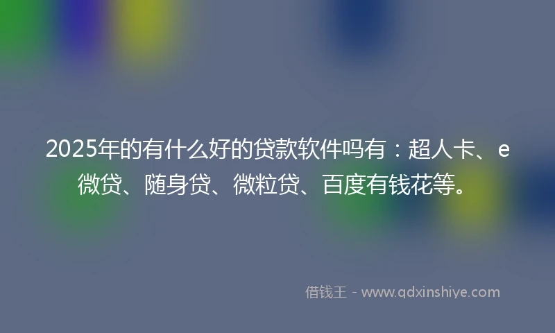2025年的有什么好的贷款软件吗有：超人卡、e微贷、随身贷、微粒贷、百度有钱花等。