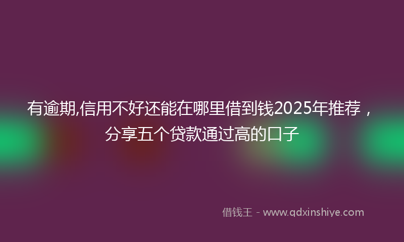 有逾期,信用不好还能在哪里借到钱2025年推荐，分享五个贷款通过高的口子