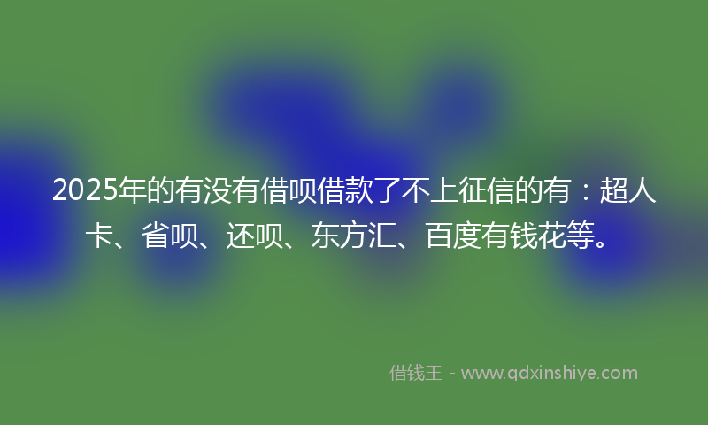 2025年的有没有借呗借款了不上征信的有：超人卡、省呗、还呗、东方汇、百度有钱花等。