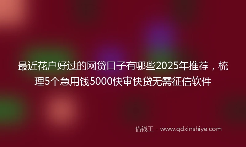 最近花户好过的网贷口子有哪些2025年推荐，梳理5个急用钱5000快审快贷无需征信软件