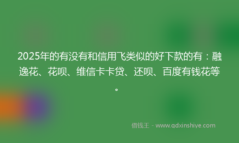 2025年的有没有和信用飞类似的好下款的有：融逸花、花呗、维信卡卡贷、还呗、百度有钱花等。
