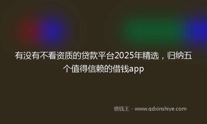 有没有不看资质的贷款平台2025年精选，归纳五个值得信赖的借钱app