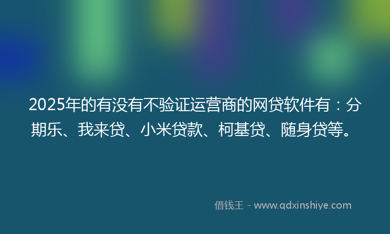 2025年的有没有不验证运营商的网贷软件有：分期乐、我来贷、小米贷款、柯基贷、随身贷等。