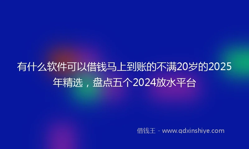 有什么软件可以借钱马上到账的不满20岁的2025年精选，盘点五个2024放水平台