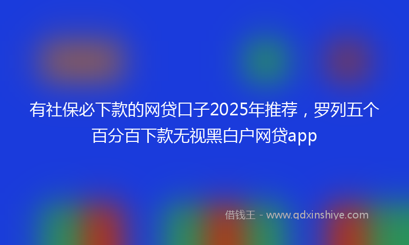 有社保必下款的网贷口子2025年推荐，罗列五个百分百下款无视黑白户网贷app