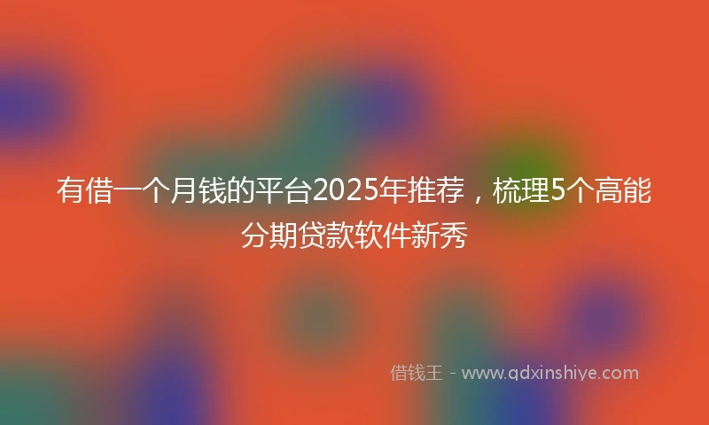 有借一个月钱的平台2025年推荐，梳理5个高能分期贷款软件新秀