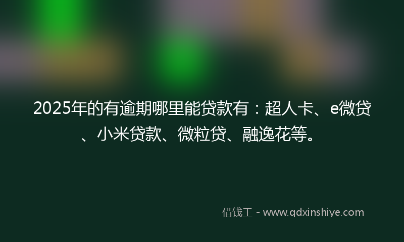 2025年的有逾期哪里能贷款有：超人卡、e微贷、小米贷款、微粒贷、融逸花等。