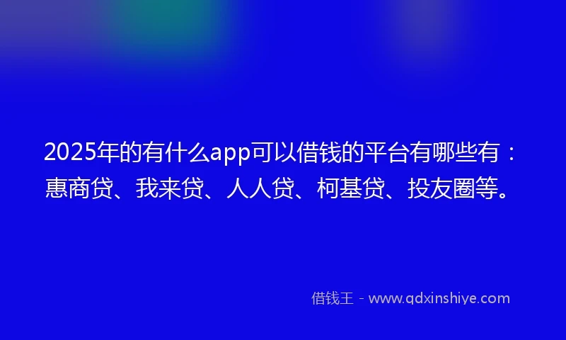2025年的有什么app可以借钱的平台有哪些有：惠商贷、我来贷、人人贷、柯基贷、投友圈等。