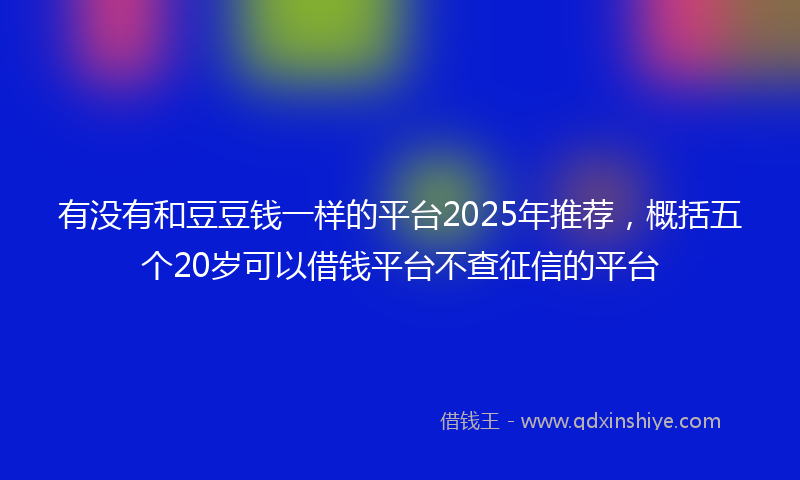 有没有和豆豆钱一样的平台2025年推荐，概括五个20岁可以借钱平台不查征信的平台