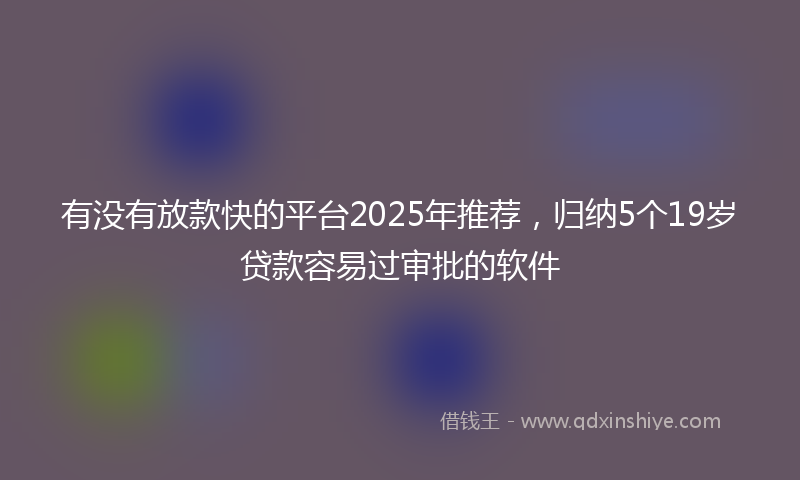 有没有放款快的平台2025年推荐，归纳5个19岁贷款容易过审批的软件