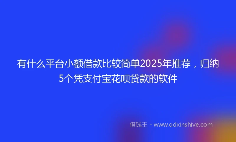 有什么平台小额借款比较简单2025年推荐，归纳5个凭支付宝花呗贷款的软件