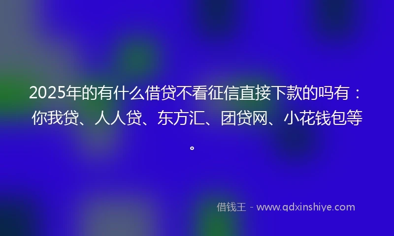 2025年的有什么借贷不看征信直接下款的吗有：你我贷、人人贷、东方汇、团贷网、小花钱包等。
