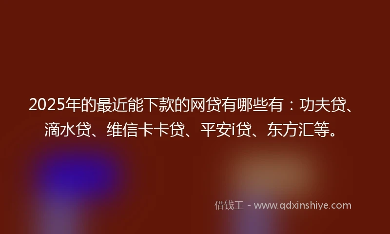 2025年的最近能下款的网贷有哪些有：功夫贷、滴水贷、维信卡卡贷、平安i贷、东方汇等。