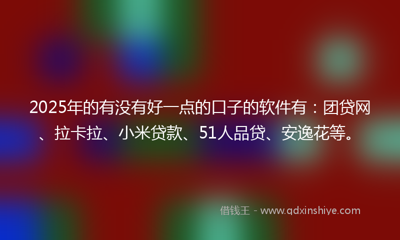 2025年的有没有好一点的口子的软件有：团贷网、拉卡拉、小米贷款、51人品贷、安逸花等。