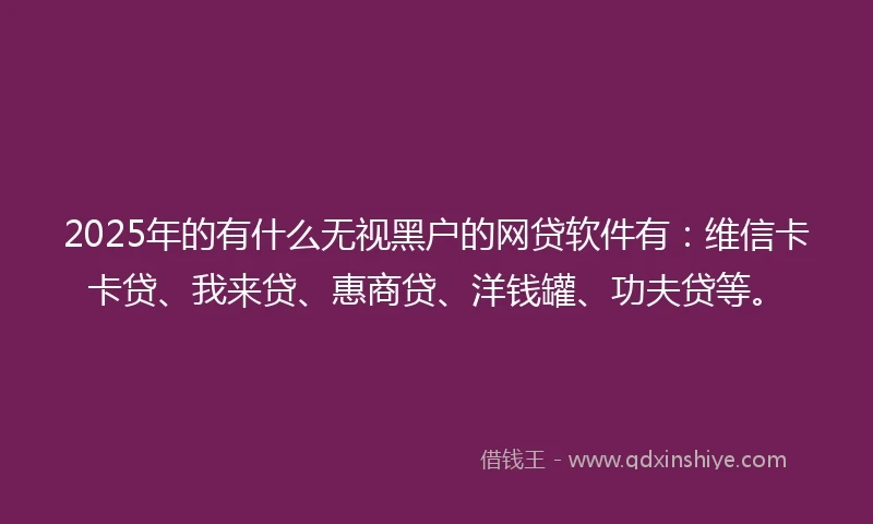 2025年的有什么无视黑户的网贷软件有：维信卡卡贷、我来贷、惠商贷、洋钱罐、功夫贷等。