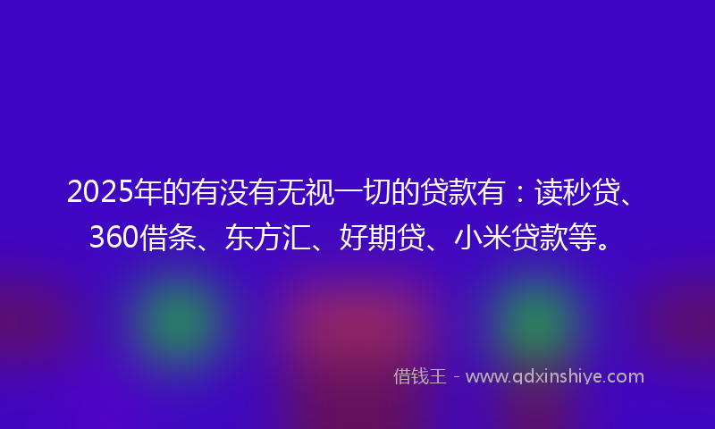 2025年的有没有无视一切的贷款有:读秒贷、360借条、东方汇、好期贷、小米贷款等。