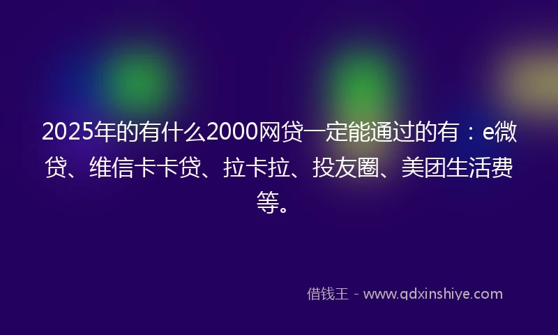 2025年的有什么2000网贷一定能通过的有：e微贷、维信卡卡贷、拉卡拉、投友圈、美团生活费等。