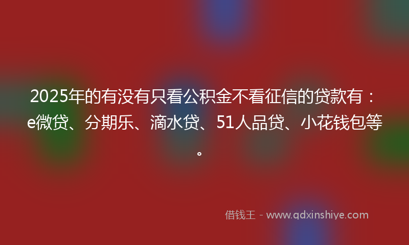2025年的有没有只看公积金不看征信的贷款有：e微贷、分期乐、滴水贷、51人品贷、小花钱包等。