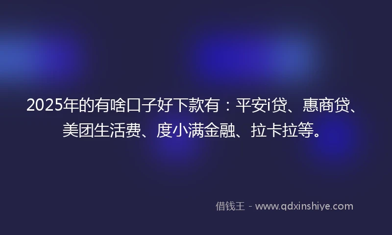 2025年的有啥口子好下款有：平安i贷、惠商贷、美团生活费、度小满金融、拉卡拉等。